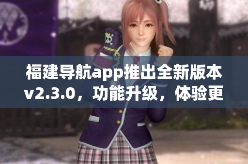 福建導航app推出全新版本v2.3.0，功能升級，體驗更便捷