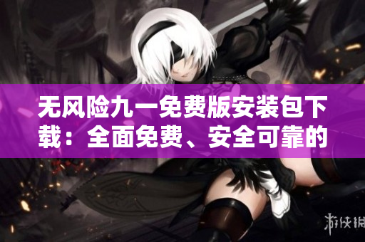 無風險九一免費版安裝包下載：全面免費、安全可靠的安裝包獲取方法