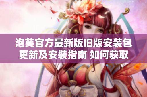 泡芙官方最新版舊版安裝包更新及安裝指南 如何獲取最新版及舊版泡芙官方安裝包？