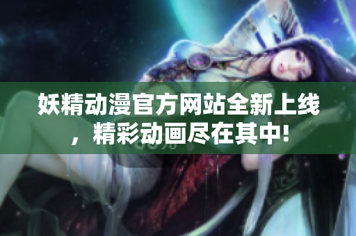 妖精動漫官方網(wǎng)站全新上線，精彩動畫盡在其中!
