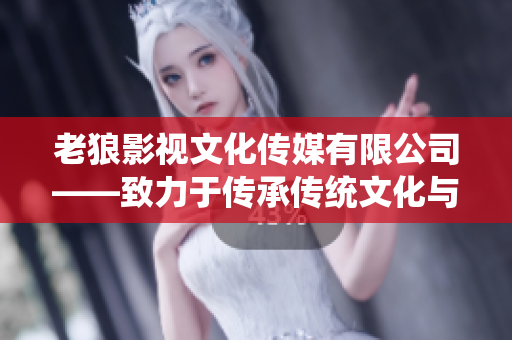 老狼影視文化傳媒有限公司——致力于傳承傳統(tǒng)文化與探索當代藝術(shù)創(chuàng)新