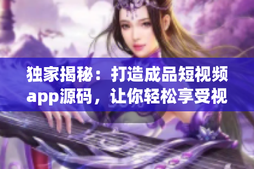 獨家揭秘：打造成品短視頻app源碼，讓你輕松享受視頻創(chuàng)作樂趣!