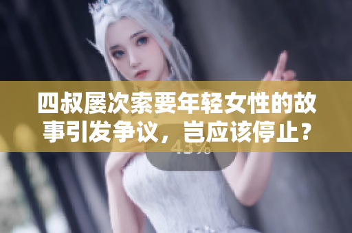 四叔屢次索要年輕女性的故事引發(fā)爭議，豈應該停止？