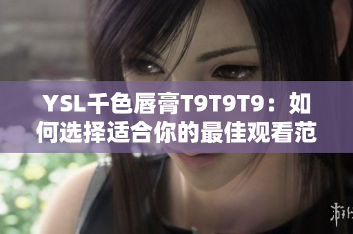 YSL千色唇膏T9T9T9：如何選擇適合你的最佳觀看范圍？