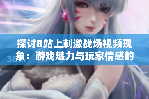 探討B(tài)站上刺激戰(zhàn)場視頻現象：游戲魅力與玩家情感的交織