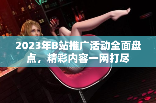 2023年B站推廣活動(dòng)全面盤點(diǎn)，精彩內(nèi)容一網(wǎng)打盡