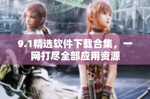 9.1精選軟件下載合集，一網(wǎng)打盡全部應(yīng)用資源