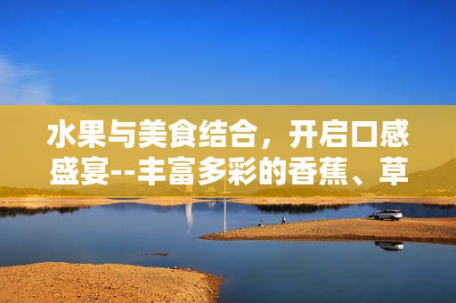 水果與美食結(jié)合，開啟口感盛宴--豐富多彩的香蕉、草莓、芭樂與鴨脖巧制奶茶千層浪