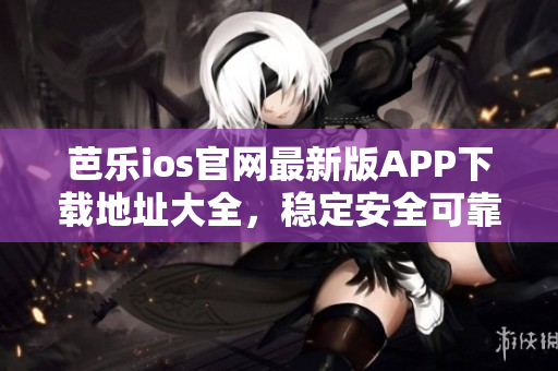 芭樂ios官網(wǎng)最新版APP下載地址大全，穩(wěn)定安全可靠，速度快，操作簡單易用
