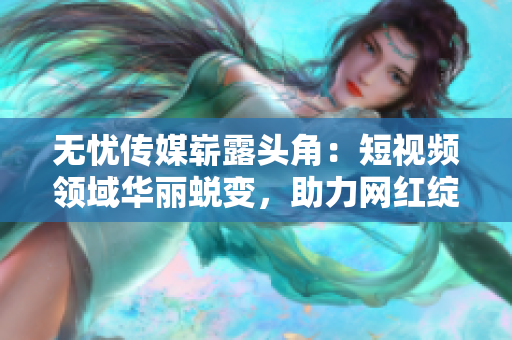 無憂傳媒嶄露頭角：短視頻領(lǐng)域華麗蛻變，助力網(wǎng)紅綻放
