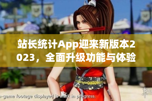 站長(zhǎng)統(tǒng)計(jì)App迎來新版本2023，全面升級(jí)功能與體驗(yàn)