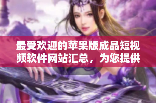 最受歡迎的蘋果版成品短視頻軟件網(wǎng)站匯總，為您提供全新創(chuàng)意體驗
