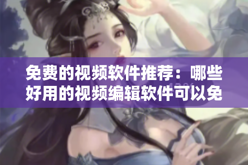 免費的視頻軟件推薦：哪些好用的視頻編輯軟件可以免費獲取？