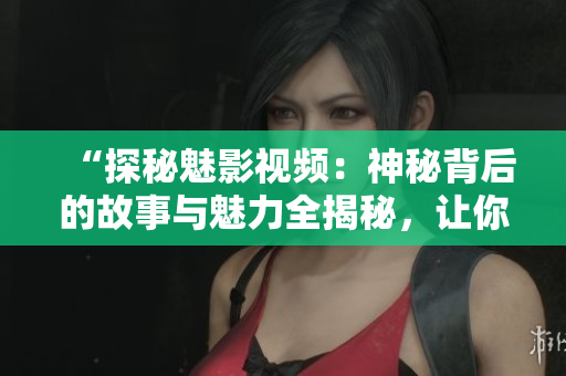 “探秘魅影視頻：神秘背后的故事與魅力全揭秘，讓你全面了解！”