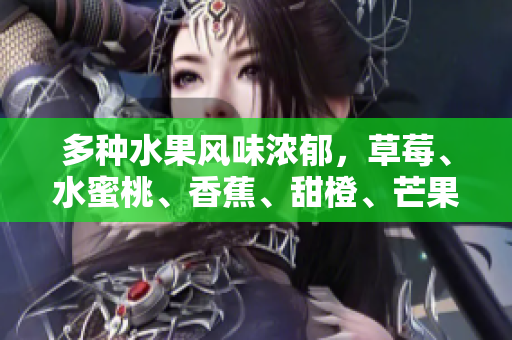 多種水果風味濃郁，草莓、水蜜桃、香蕉、甜橙、芒果繽紛呈現(xiàn)