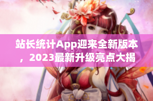 站長(zhǎng)統(tǒng)計(jì)App迎來(lái)全新版本，2023最新升級(jí)亮點(diǎn)大揭秘