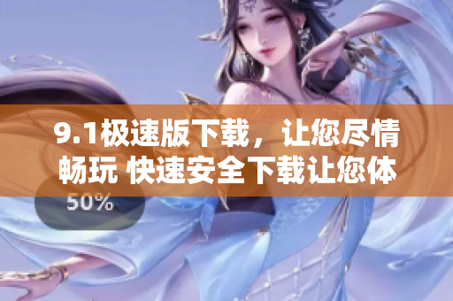 9.1極速版下載，讓您盡情暢玩 快速安全下載讓您體驗極致享受