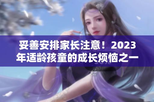 妥善安排家長注意！2023年適齡孩童的成長煩惱之一