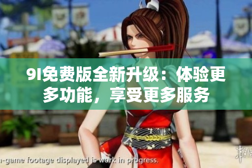 9I免費(fèi)版全新升級：體驗更多功能，享受更多服務(wù)