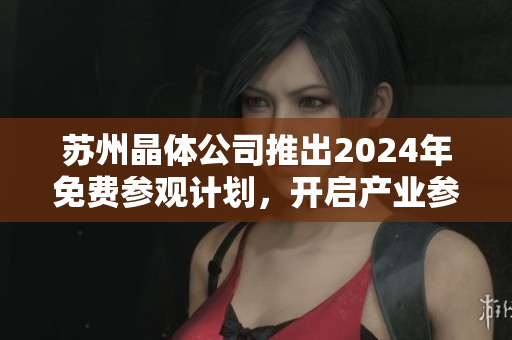 蘇州晶體公司推出2024年免費(fèi)參觀計劃，開啟產(chǎn)業(yè)參觀新體驗