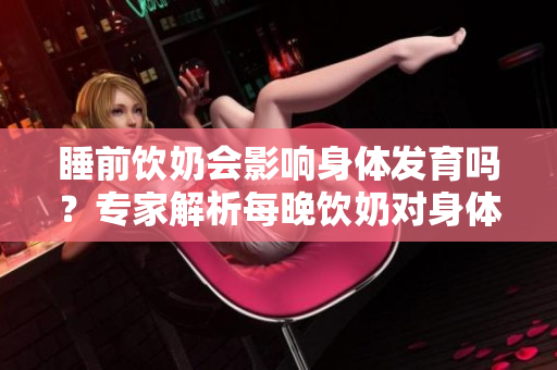 睡前飲奶會影響身體發(fā)育嗎？專家解析每晚飲奶對身體的影響