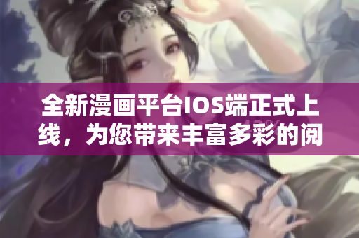 全新漫畫平臺IOS端正式上線，為您帶來豐富多彩的閱讀體驗