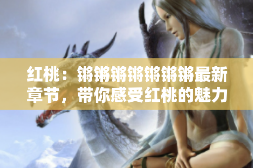 紅桃：鏘鏘鏘鏘鏘鏘鏘最新章節(jié)，帶你感受紅桃的魅力