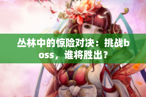 叢林中的驚險(xiǎn)對(duì)決：挑戰(zhàn)boss，誰(shuí)將勝出？