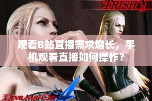 觀看B站直播需求增長(zhǎng)，手機(jī)觀看直播如何操作？
