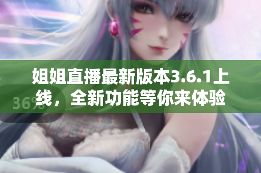 姐姐直播最新版本3.6.1上線，全新功能等你來體驗(yàn)