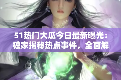 51熱門大瓜今日最新曝光：獨(dú)家揭秘?zé)狳c(diǎn)事件，全面解析關(guān)鍵詳情