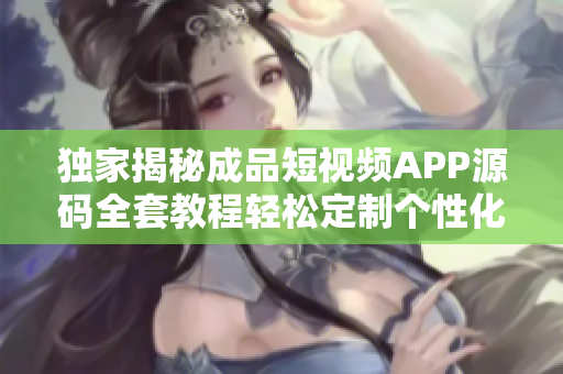 獨(dú)家揭秘成品短視頻APP源碼全套教程輕松定制個(gè)性化炫酷視頻應(yīng)用，實(shí)現(xiàn)快速上線創(chuàng)業(yè)！