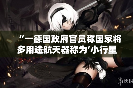 “一德國(guó)政府官員稱國(guó)家將多用途航天器稱為‘小行星星際訪問(wèn)器’”