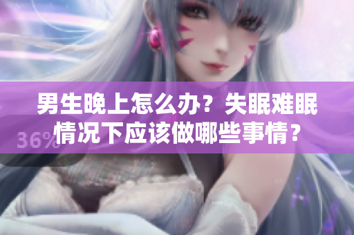 男生晚上怎么辦？失眠難眠情況下應(yīng)該做哪些事情？