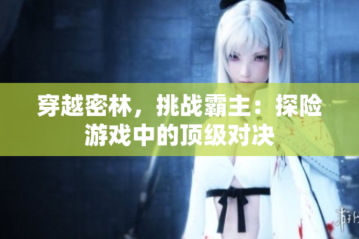 穿越密林，挑戰(zhàn)霸主：探險(xiǎn)游戲中的頂級(jí)對(duì)決