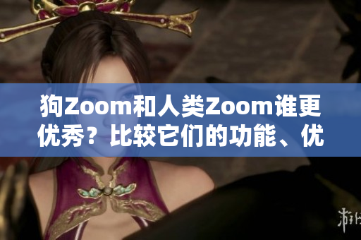 狗Zoom和人類Zoom誰(shuí)更優(yōu)秀？比較它們的功能、優(yōu)點(diǎn)及適用場(chǎng)景
