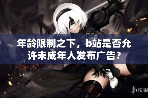 年齡限制之下，b站是否允許未成年人發(fā)布廣告？