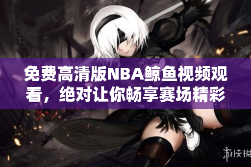 免費(fèi)高清版NBA鯨魚視頻觀看，絕對(duì)讓你暢享賽場(chǎng)精彩！