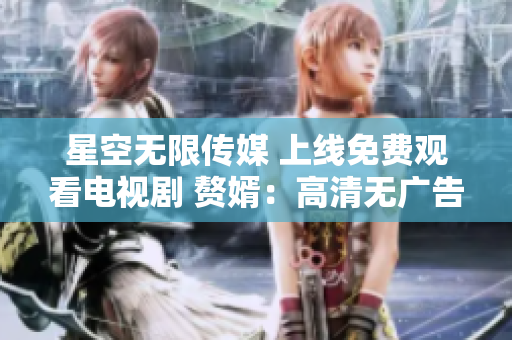 星空無限傳媒 上線免費(fèi)觀看電視劇 贅婿：高清無廣告，盡顯豪門恩怨