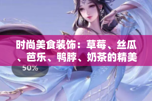 時(shí)尚美食裝飾：草莓、絲瓜、芭樂、鴨脖、奶茶的精美搭配