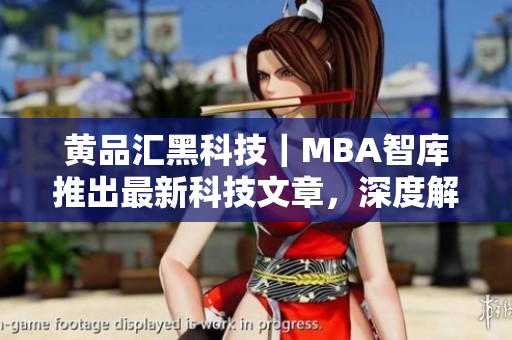 黃品匯黑科技｜MBA智庫推出最新科技文章，深度解析黑科技的商業(yè)應用價值