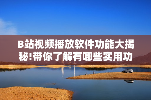 B站視頻播放軟件功能大揭秘!帶你了解有哪些實用功能