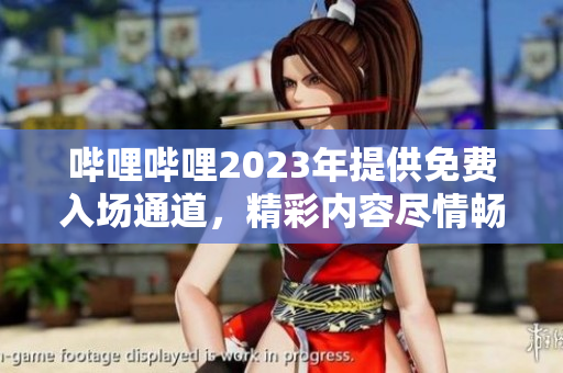 嗶哩嗶哩2023年提供免費入場通道，精彩內容盡情暢享