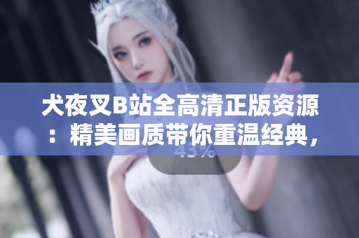 犬夜叉B站全高清正版資源：精美畫質(zhì)帶你重溫經(jīng)典，動漫迷必備在線觀看資源