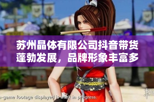 蘇州晶體有限公司抖音帶貨蓬勃發(fā)展，品牌形象豐富多彩