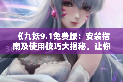 《九妖9.1免費(fèi)版：安裝指南及使用技巧大揭秘，讓你輕松享受全新游戲體驗(yàn)》