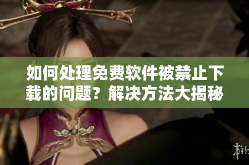 如何處理免費(fèi)軟件被禁止下載的問題？解決方法大揭秘
