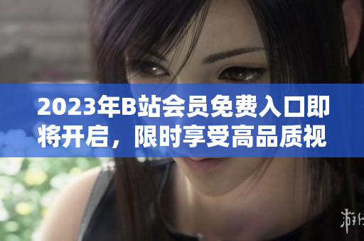 2023年B站會員免費入口即將開啟，限時享受高品質視頻資源