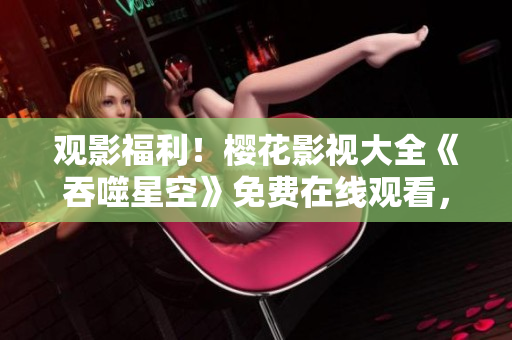 觀影福利！櫻花影視大全《吞噬星空》免費(fèi)在線觀看，精彩內(nèi)容盡情回味