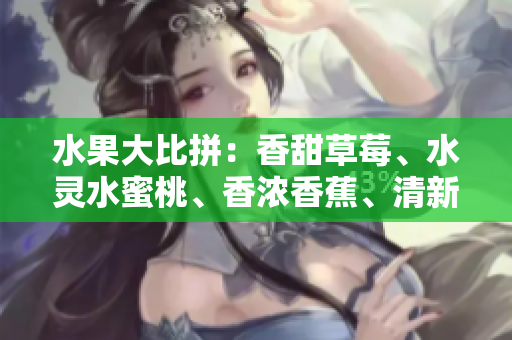 水果大比拼：香甜草莓、水靈水蜜桃、香濃香蕉、清新甜橙、多汁芒果五重奏!